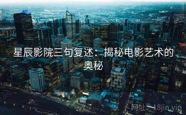 星辰影院三句复述：揭秘电影艺术的奥秘