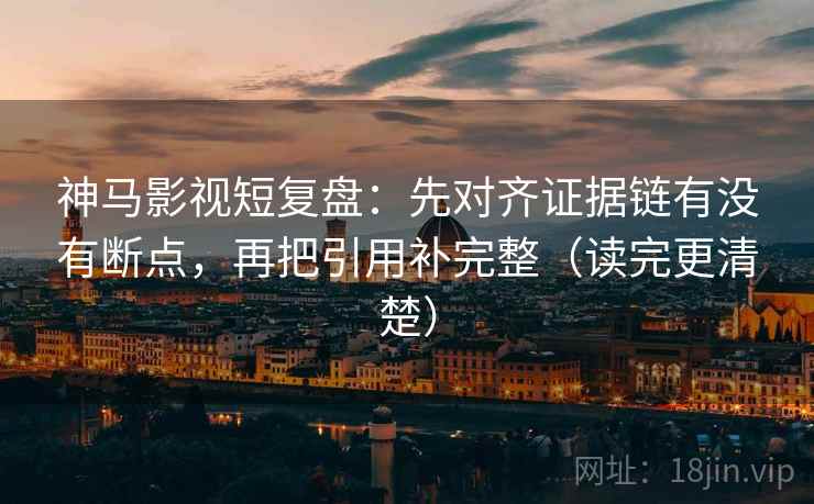 神马影视短复盘:先对齐证据链有没有断点,再把引用补完整(读完更清楚) 神马影视短复盘:先对齐证据链有没有断点,再把引用补完整(读完更清楚)