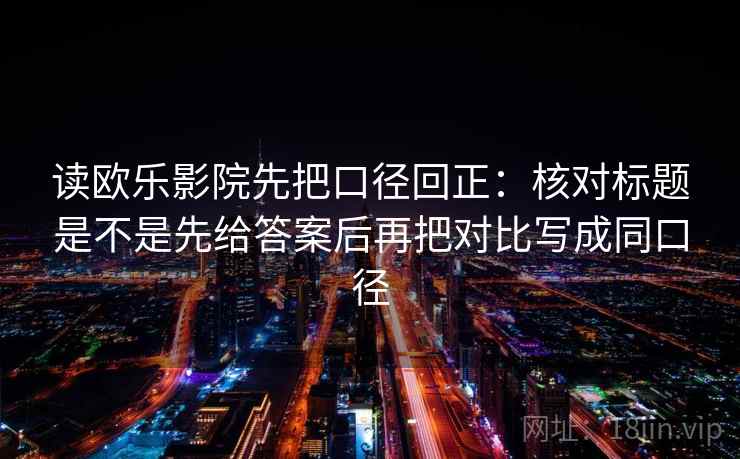 读欧乐影院先把口径回正：核对标题是不是先给答案后再把对比写成同口径