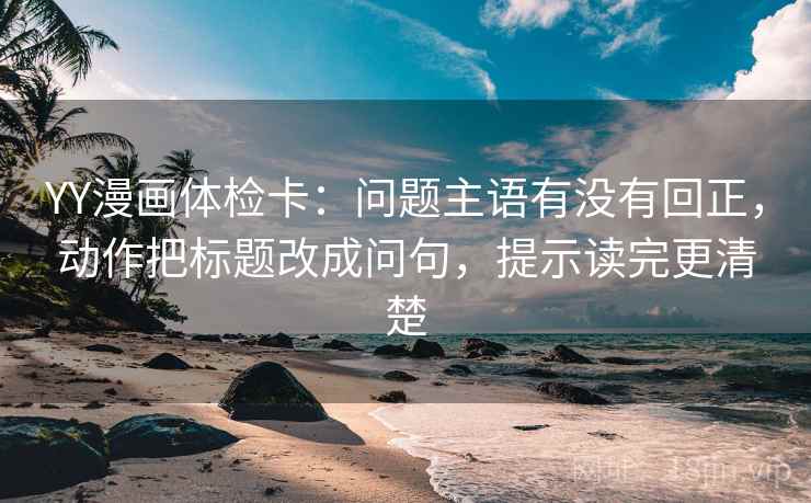 YY漫画体检卡:问题主语有没有回正,动作把标题改成问句,提示读完更清楚 YY漫画体检卡:问题主语有没有回正,动作把标题改成问句,提示读完更清楚