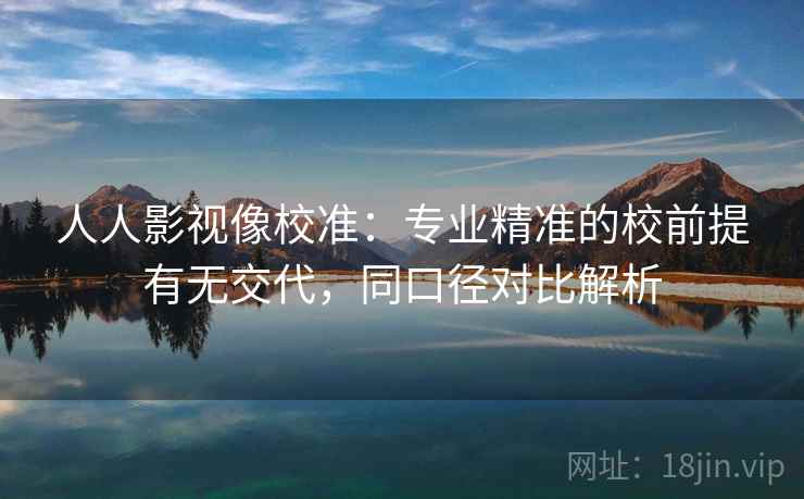 人人影视像校准：专业精准的校前提有无交代，同口径对比解析