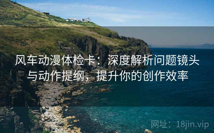 风车动漫体检卡:深度解析问题镜头与动作提纲,提升你的创作效率 风车动漫体检卡:深度解析问题镜头与动作提纲,提升你的创作效率