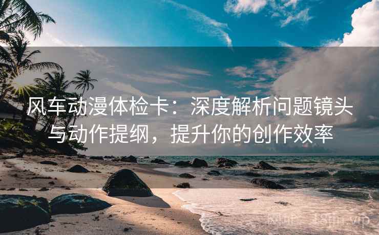 风车动漫体检卡:深度解析问题镜头与动作提纲,提升你的创作效率 风车动漫体检卡:深度解析问题镜头与动作提纲,提升你的创作效率