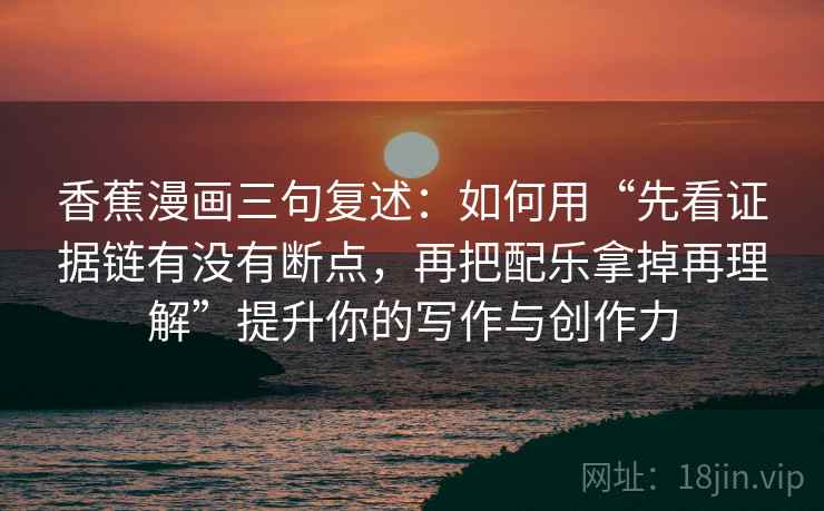 香蕉漫画三句复述：如何用“先看证据链有没有断点，再把配乐拿掉再理解”提升你的写作与创作力