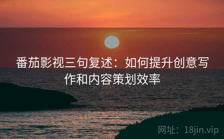番茄影视三句复述:如何提升创意写作和内容策划效率 番茄影视三句复述:如何提升创意写作和内容策划效率