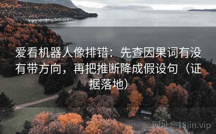 爱看机器人像排错:先查因果词有没有带方向,再把推断降成假设句(证据落地) 爱看机器人像排错:先查因果词有没有带方向,再把推断降成假设句(证据落地)