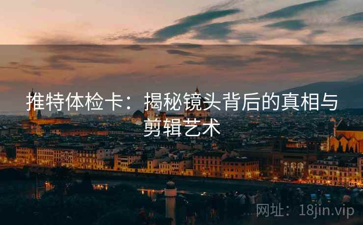推特体检卡:揭秘镜头背后的真相与剪辑艺术 推特体检卡:揭秘镜头背后的真相与剪辑艺术