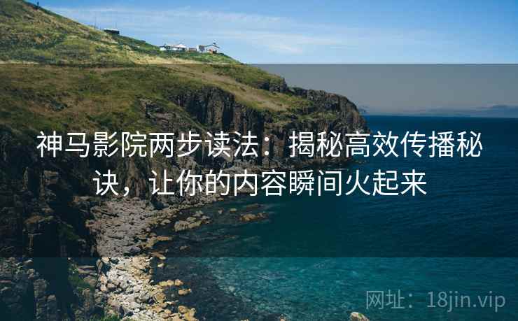 神马影院两步读法：揭秘高效传播秘诀，让你的内容瞬间火起来