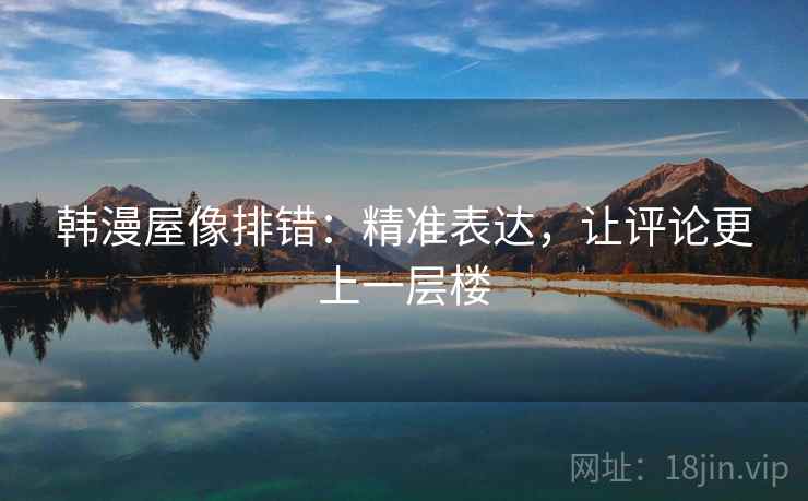 韩漫屋像排错:精准表达,让评论更上一层楼 韩漫屋像排错:精准表达,让评论更上一层楼