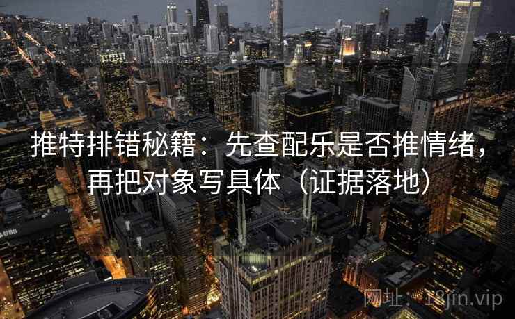 推特排错秘籍:先查配乐是否推情绪,再把对象写具体(证据落地) 推特排错秘籍:先查配乐是否推情绪,再把对象写具体(证据落地)