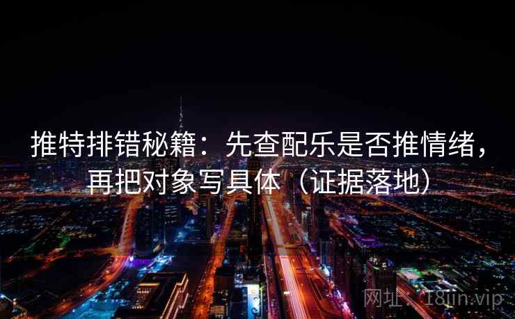 推特排错秘籍:先查配乐是否推情绪,再把对象写具体(证据落地) 推特排错秘籍:先查配乐是否推情绪,再把对象写具体(证据落地)