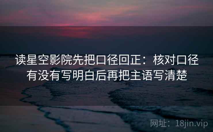 读星空影院先把口径回正：核对口径有没有写明白后再把主语写清楚