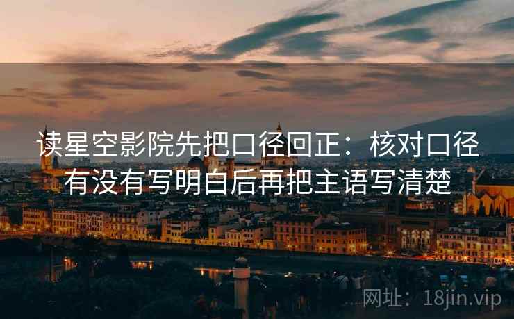 读星空影院先把口径回正：核对口径有没有写明白后再把主语写清楚
