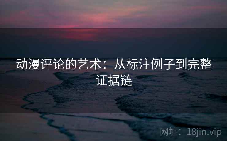 动漫评论的艺术:从标注例子到完整证据链 动漫评论的艺术:从标注例子到完整证据链