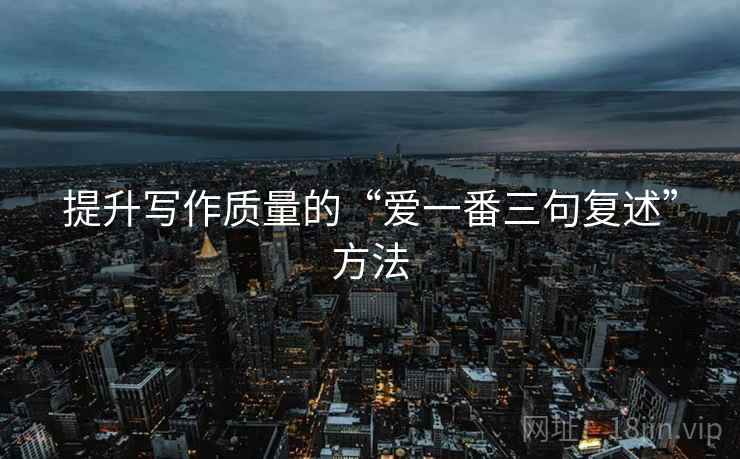 提升写作质量的“爱一番三句复述”方法 提升写作质量的“爱一番三句复述”方法