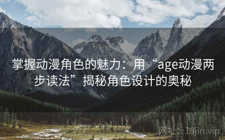 掌握动漫角色的魅力:用“age动漫两步读法”揭秘角色设计的奥秘 掌握动漫角色的魅力:用“age动漫两步读法”揭秘角色设计的奥秘
