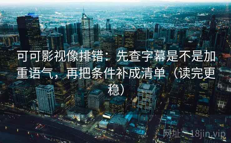 可可影视像排错:先查字幕是不是加重语气,再把条件补成清单(读完更稳) 可可影视像排错:先查字幕是不是加重语气,再把条件补成清单(读完更稳)