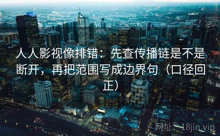 人人影视像排错:先查传播链是不是断开,再把范围写成边界句(口径回正) 人人影视像排错:先查传播链是不是断开,再把范围写成边界句(口径回正)