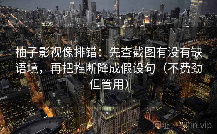 柚子影视像排错：先查截图有没有缺语境，再把推断降成假设句（不费劲但管用）
