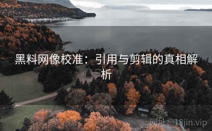 黑料网像校准:引用与剪辑的真相解析 黑料网像校准:引用与剪辑的真相解析
