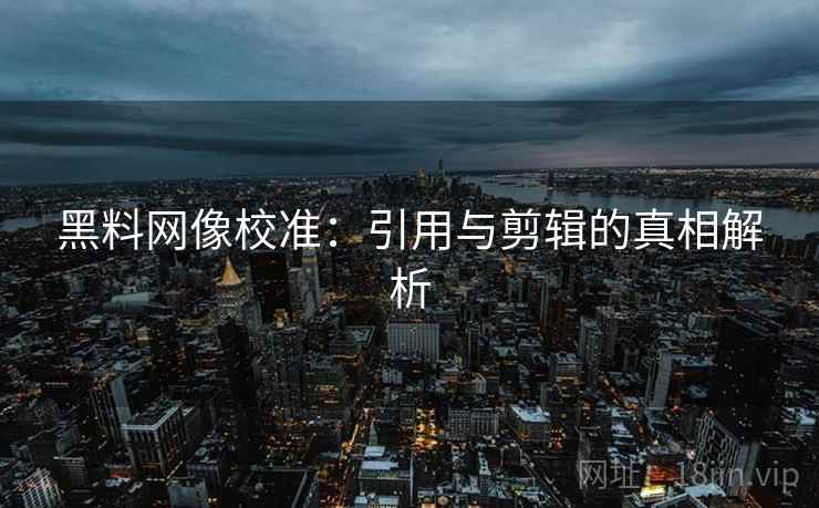 黑料网像校准:引用与剪辑的真相解析 黑料网像校准:引用与剪辑的真相解析