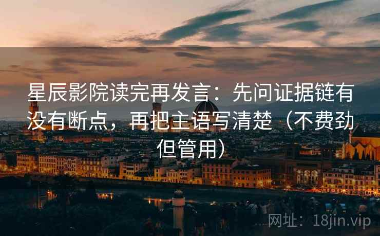 星辰影院读完再发言:先问证据链有没有断点,再把主语写清楚(不费劲但管用) 星辰影院读完再发言:先问证据链有没有断点,再把主语写清楚(不费劲但管用)