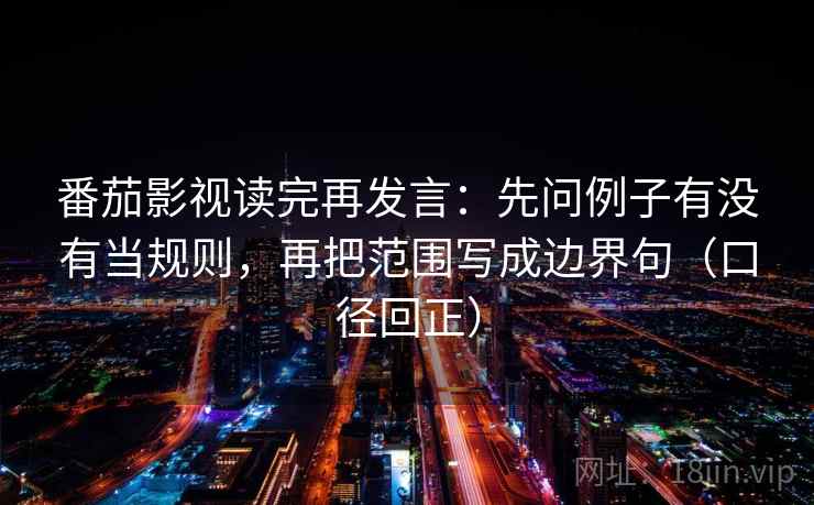 番茄影视读完再发言:先问例子有没有当规则,再把范围写成边界句(口径回正) 番茄影视读完再发言:先问例子有没有当规则,再把范围写成边界句(口径回正)