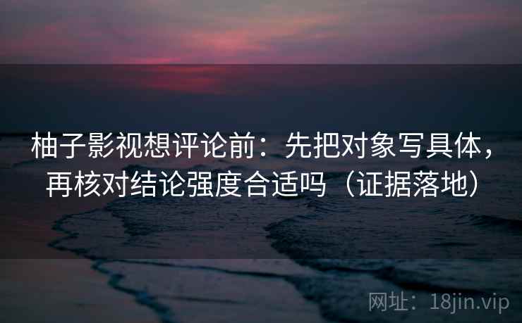柚子影视想评论前：先把对象写具体，再核对结论强度合适吗（证据落地）
