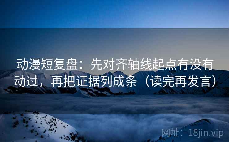 动漫短复盘:先对齐轴线起点有没有动过,再把证据列成条(读完再发言) 动漫短复盘:先对齐轴线起点有没有动过,再把证据列成条(读完再发言)