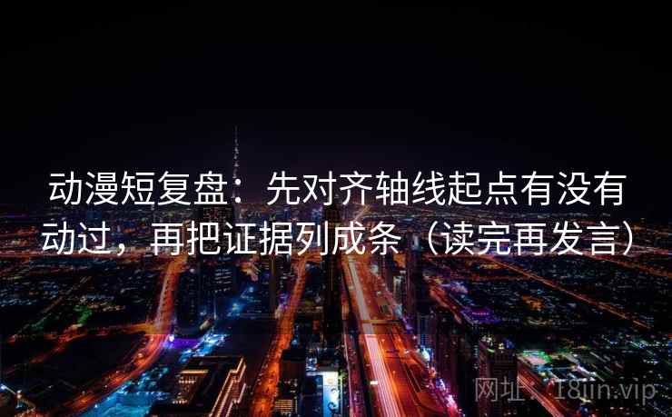 动漫短复盘:先对齐轴线起点有没有动过,再把证据列成条(读完再发言) 动漫短复盘:先对齐轴线起点有没有动过,再把证据列成条(读完再发言)