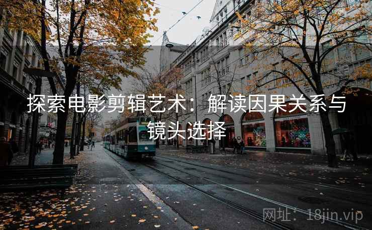 探索电影剪辑艺术:解读因果关系与镜头选择 探索电影剪辑艺术:解读因果关系与镜头选择