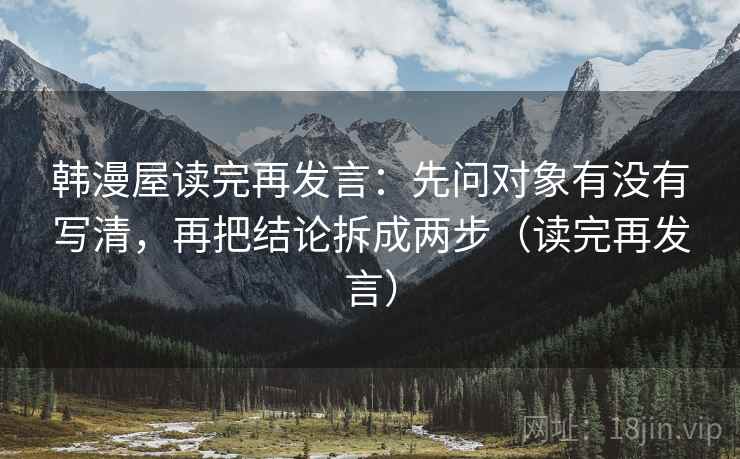 韩漫屋读完再发言:先问对象有没有写清,再把结论拆成两步(读完再发言) 韩漫屋读完再发言:先问对象有没有写清,再把结论拆成两步(读完再发言)