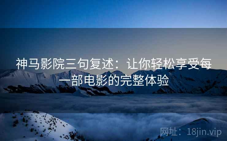 神马影院三句复述:让你轻松享受每一部电影的完整体验 神马影院三句复述:让你轻松享受每一部电影的完整体验