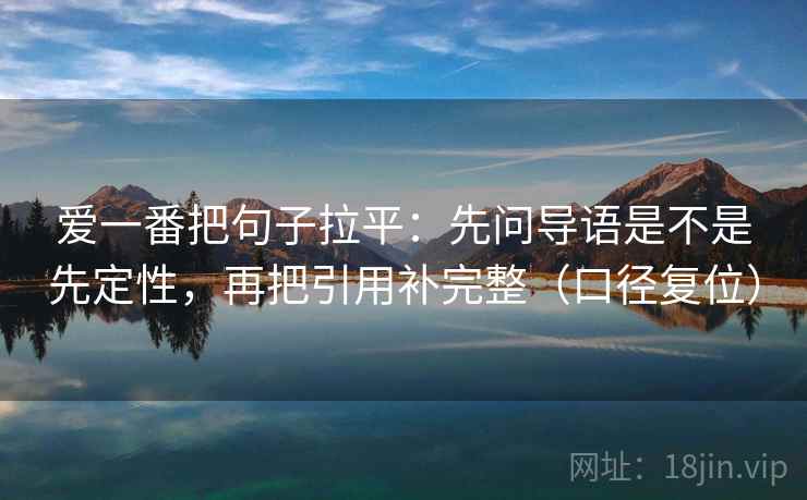 爱一番把句子拉平：先问导语是不是先定性，再把引用补完整（口径复位）
