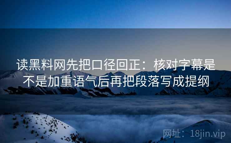 读黑料网先把口径回正:核对字幕是不是加重语气后再把段落写成提纲 读黑料网先把口径回正:核对字幕是不是加重语气后再把段落写成提纲