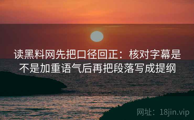 读黑料网先把口径回正:核对字幕是不是加重语气后再把段落写成提纲 读黑料网先把口径回正:核对字幕是不是加重语气后再把段落写成提纲