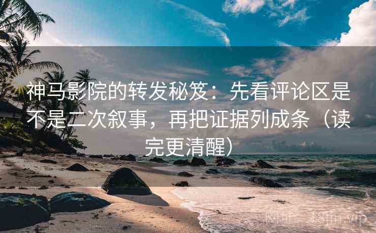 神马影院的转发秘笈:先看评论区是不是二次叙事,再把证据列成条(读完更清醒) 神马影院的转发秘笈:先看评论区是不是二次叙事,再把证据列成条(读完更清醒)