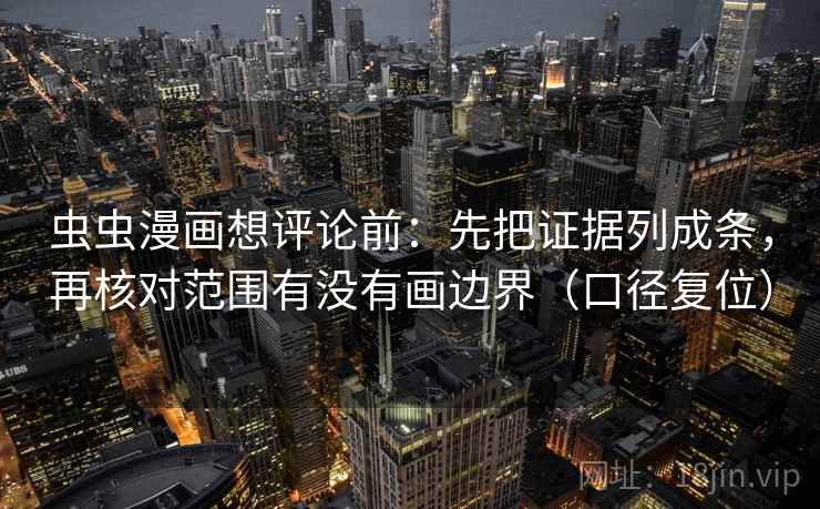 虫虫漫画想评论前：先把证据列成条，再核对范围有没有画边界（口径复位）