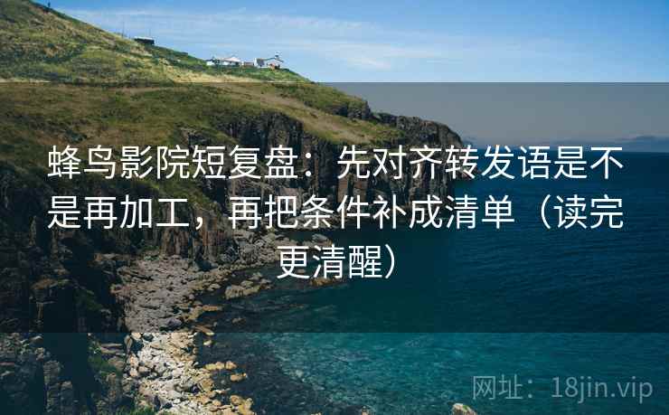 蜂鸟影院短复盘：先对齐转发语是不是再加工，再把条件补成清单（读完更清醒）