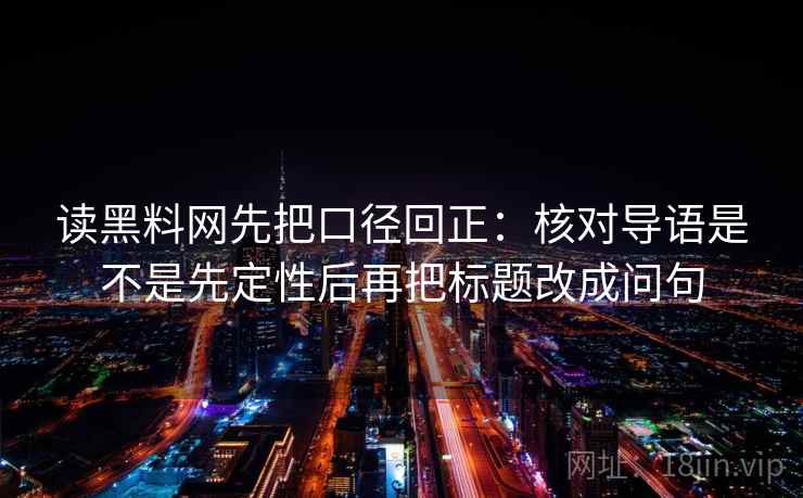 读黑料网先把口径回正：核对导语是不是先定性后再把标题改成问句