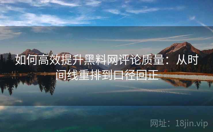 如何高效提升黑料网评论质量：从时间线重排到口径回正