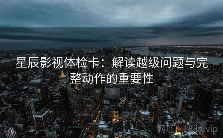 星辰影视体检卡:解读越级问题与完整动作的重要性 星辰影视体检卡:解读越级问题与完整动作的重要性