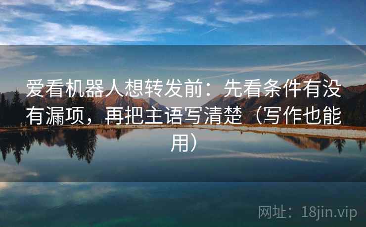 爱看机器人想转发前:先看条件有没有漏项,再把主语写清楚(写作也能用) 爱看机器人想转发前:先看条件有没有漏项,再把主语写清楚(写作也能用)