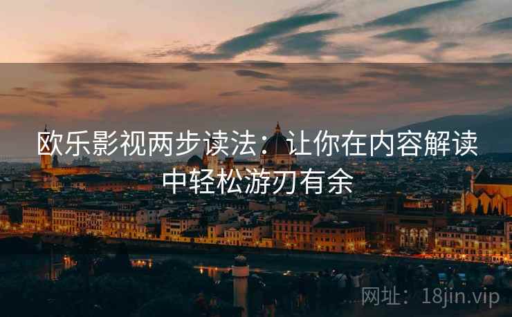 欧乐影视两步读法：让你在内容解读中轻松游刃有余