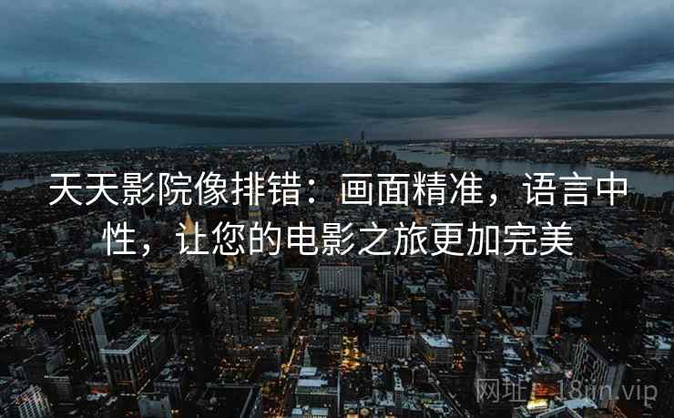 天天影院像排错：画面精准，语言中性，让您的电影之旅更加完美