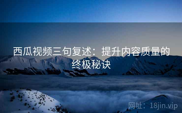 西瓜视频三句复述：提升内容质量的终极秘诀