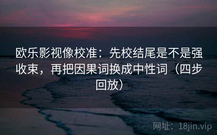 欧乐影视像校准：先校结尾是不是强收束，再把因果词换成中性词（四步回放）