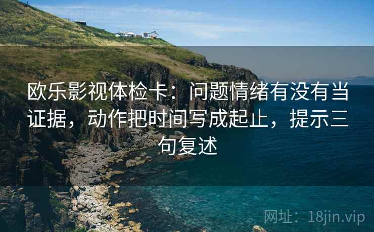 欧乐影视体检卡:问题情绪有没有当证据,动作把时间写成起止,提示三句复述 欧乐影视体检卡:问题情绪有没有当证据,动作把时间写成起止,提示三句复述