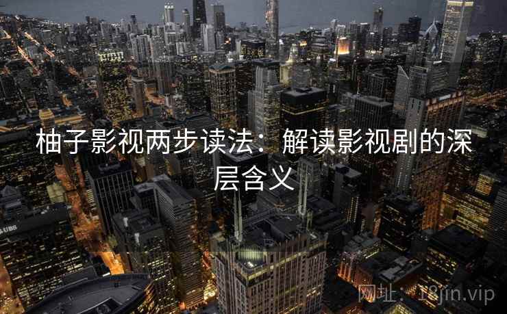 柚子影视两步读法:解读影视剧的深层含义 柚子影视两步读法:解读影视剧的深层含义