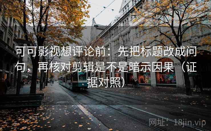 可可影视想评论前:先把标题改成问句,再核对剪辑是不是暗示因果(证据对照) 可可影视想评论前:先把标题改成问句,再核对剪辑是不是暗示因果(证据对照)